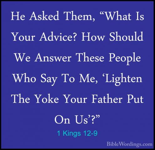 1 Kings 12-9 - He Asked Them, "What Is Your Advice? How Should WeHe Asked Them, "What Is Your Advice? How Should We Answer These People Who Say To Me, 'Lighten The Yoke Your Father Put On Us'?" 