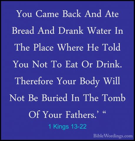 1 Kings 13-22 - You Came Back And Ate Bread And Drank Water In ThYou Came Back And Ate Bread And Drank Water In The Place Where He Told You Not To Eat Or Drink. Therefore Your Body Will Not Be Buried In The Tomb Of Your Fathers.' " 