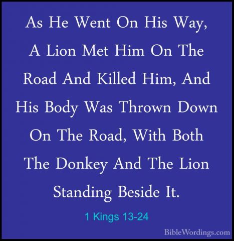 1 Kings 13-24 - As He Went On His Way, A Lion Met Him On The RoadAs He Went On His Way, A Lion Met Him On The Road And Killed Him, And His Body Was Thrown Down On The Road, With Both The Donkey And The Lion Standing Beside It. 