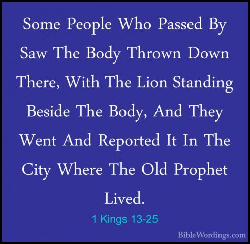 1 Kings 13-25 - Some People Who Passed By Saw The Body Thrown DowSome People Who Passed By Saw The Body Thrown Down There, With The Lion Standing Beside The Body, And They Went And Reported It In The City Where The Old Prophet Lived. 