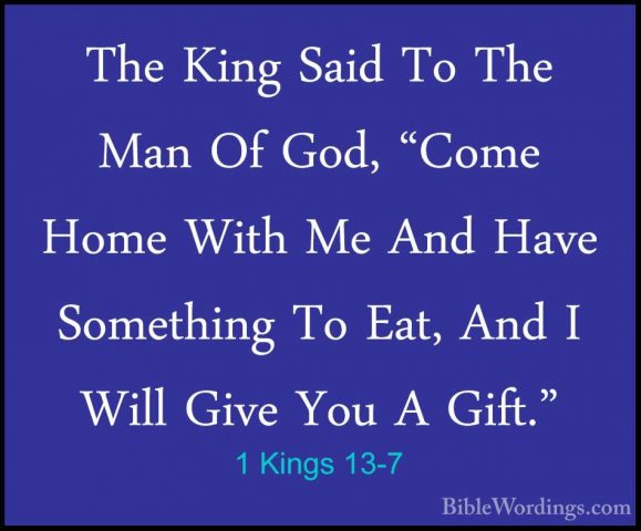 1 Kings 13-7 - The King Said To The Man Of God, "Come Home With MThe King Said To The Man Of God, "Come Home With Me And Have Something To Eat, And I Will Give You A Gift." 