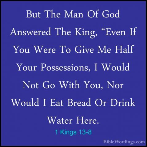 1 Kings 13-8 - But The Man Of God Answered The King, "Even If YouBut The Man Of God Answered The King, "Even If You Were To Give Me Half Your Possessions, I Would Not Go With You, Nor Would I Eat Bread Or Drink Water Here. 