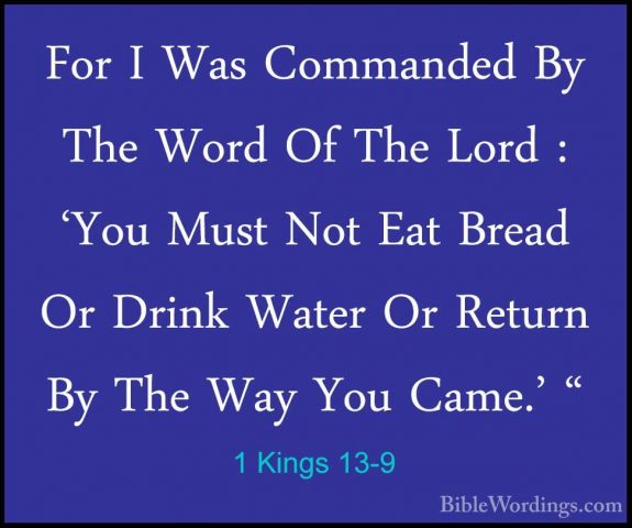 1 Kings 13-9 - For I Was Commanded By The Word Of The Lord : 'YouFor I Was Commanded By The Word Of The Lord : 'You Must Not Eat Bread Or Drink Water Or Return By The Way You Came.' " 