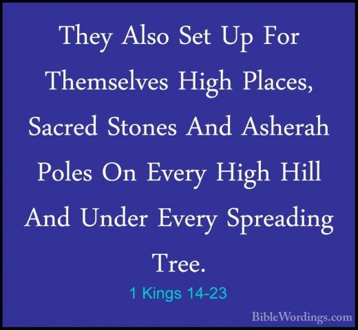 1 Kings 14-23 - They Also Set Up For Themselves High Places, SacrThey Also Set Up For Themselves High Places, Sacred Stones And Asherah Poles On Every High Hill And Under Every Spreading Tree. 