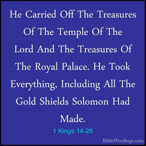 1 Kings 14-26 - He Carried Off The Treasures Of The Temple Of TheHe Carried Off The Treasures Of The Temple Of The Lord And The Treasures Of The Royal Palace. He Took Everything, Including All The Gold Shields Solomon Had Made. 