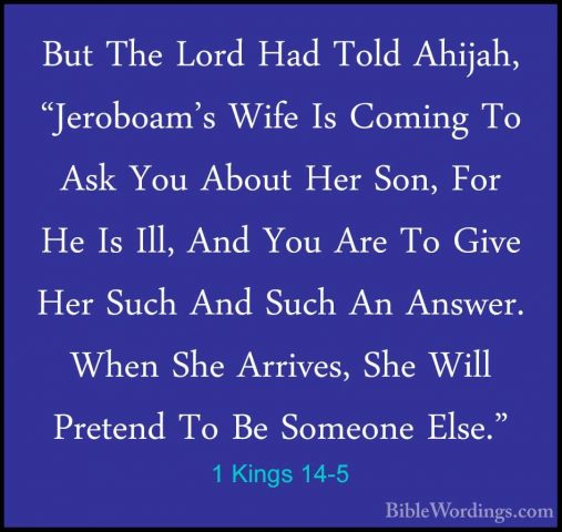 1 Kings 14-5 - But The Lord Had Told Ahijah, "Jeroboam's Wife IsBut The Lord Had Told Ahijah, "Jeroboam's Wife Is Coming To Ask You About Her Son, For He Is Ill, And You Are To Give Her Such And Such An Answer. When She Arrives, She Will Pretend To Be Someone Else." 