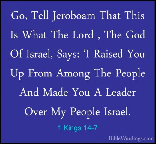 1 Kings 14-7 - Go, Tell Jeroboam That This Is What The Lord , TheGo, Tell Jeroboam That This Is What The Lord , The God Of Israel, Says: 'I Raised You Up From Among The People And Made You A Leader Over My People Israel. 