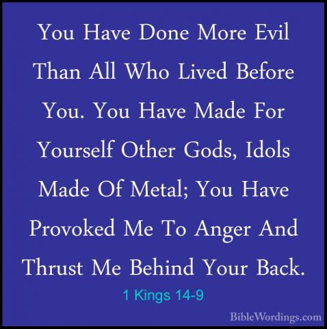 1 Kings 14-9 - You Have Done More Evil Than All Who Lived BeforeYou Have Done More Evil Than All Who Lived Before You. You Have Made For Yourself Other Gods, Idols Made Of Metal; You Have Provoked Me To Anger And Thrust Me Behind Your Back. 