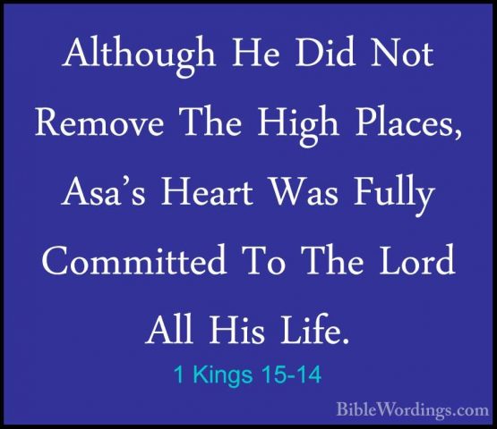 1 Kings 15-14 - Although He Did Not Remove The High Places, Asa'sAlthough He Did Not Remove The High Places, Asa's Heart Was Fully Committed To The Lord All His Life. 