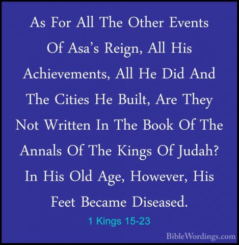 1 Kings 15-23 - As For All The Other Events Of Asa's Reign, All HAs For All The Other Events Of Asa's Reign, All His Achievements, All He Did And The Cities He Built, Are They Not Written In The Book Of The Annals Of The Kings Of Judah? In His Old Age, However, His Feet Became Diseased. 
