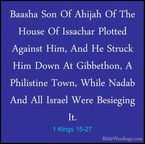 1 Kings 15-27 - Baasha Son Of Ahijah Of The House Of Issachar PloBaasha Son Of Ahijah Of The House Of Issachar Plotted Against Him, And He Struck Him Down At Gibbethon, A Philistine Town, While Nadab And All Israel Were Besieging It. 