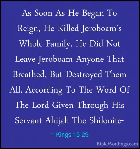 1 Kings 15-29 - As Soon As He Began To Reign, He Killed Jeroboam'As Soon As He Began To Reign, He Killed Jeroboam's Whole Family. He Did Not Leave Jeroboam Anyone That Breathed, But Destroyed Them All, According To The Word Of The Lord Given Through His Servant Ahijah The Shilonite- 