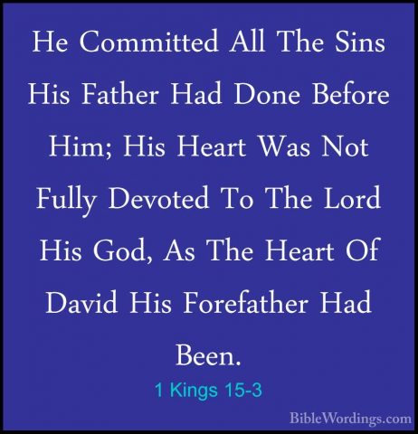 1 Kings 15-3 - He Committed All The Sins His Father Had Done BefoHe Committed All The Sins His Father Had Done Before Him; His Heart Was Not Fully Devoted To The Lord His God, As The Heart Of David His Forefather Had Been. 