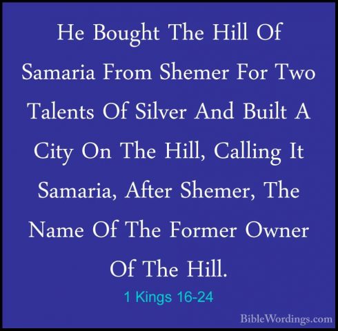 1 Kings 16-24 - He Bought The Hill Of Samaria From Shemer For TwoHe Bought The Hill Of Samaria From Shemer For Two Talents Of Silver And Built A City On The Hill, Calling It Samaria, After Shemer, The Name Of The Former Owner Of The Hill. 