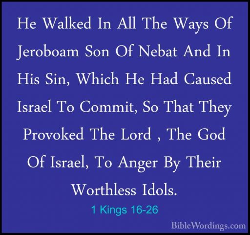 1 Kings 16-26 - He Walked In All The Ways Of Jeroboam Son Of NebaHe Walked In All The Ways Of Jeroboam Son Of Nebat And In His Sin, Which He Had Caused Israel To Commit, So That They Provoked The Lord , The God Of Israel, To Anger By Their Worthless Idols. 
