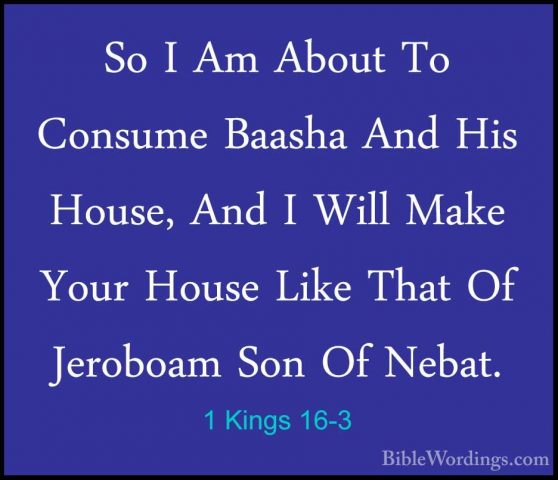 1 Kings 16-3 - So I Am About To Consume Baasha And His House, AndSo I Am About To Consume Baasha And His House, And I Will Make Your House Like That Of Jeroboam Son Of Nebat. 