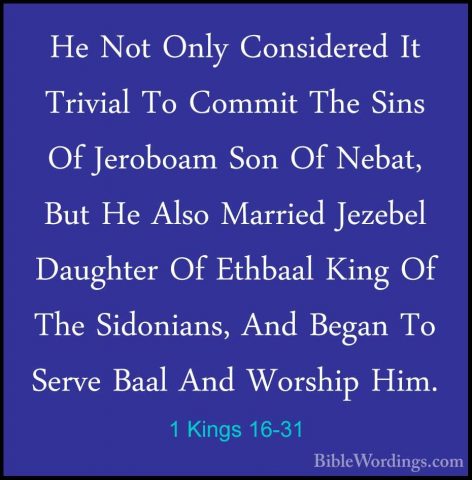 1 Kings 16-31 - He Not Only Considered It Trivial To Commit The SHe Not Only Considered It Trivial To Commit The Sins Of Jeroboam Son Of Nebat, But He Also Married Jezebel Daughter Of Ethbaal King Of The Sidonians, And Began To Serve Baal And Worship Him. 