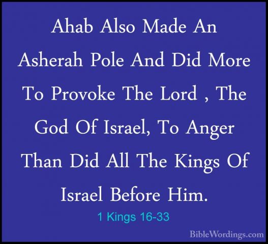 1 Kings 16-33 - Ahab Also Made An Asherah Pole And Did More To PrAhab Also Made An Asherah Pole And Did More To Provoke The Lord , The God Of Israel, To Anger Than Did All The Kings Of Israel Before Him. 