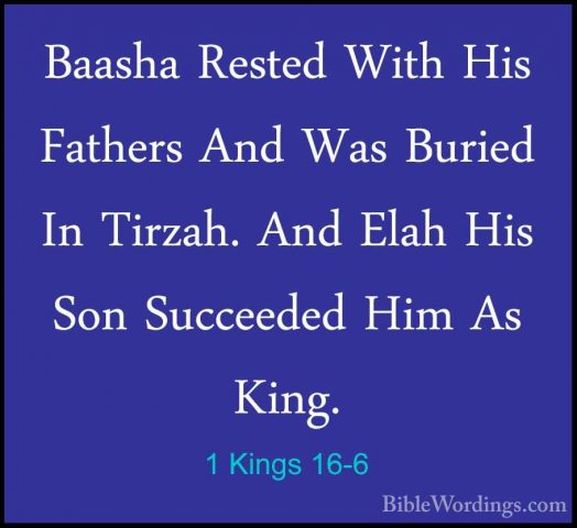1 Kings 16-6 - Baasha Rested With His Fathers And Was Buried In TBaasha Rested With His Fathers And Was Buried In Tirzah. And Elah His Son Succeeded Him As King. 