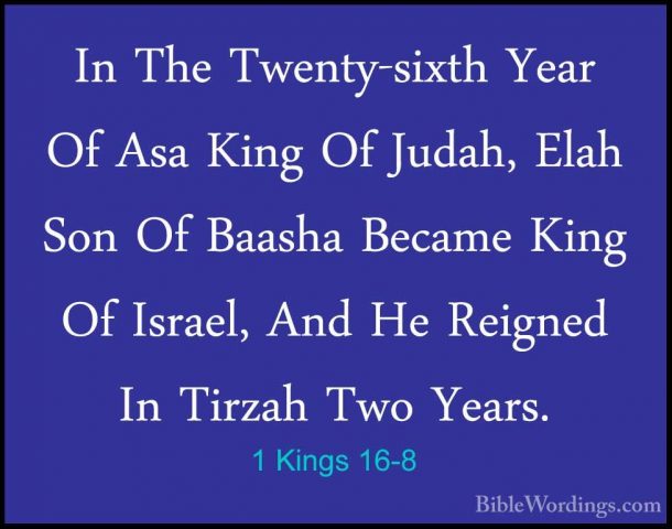 1 Kings 16-8 - In The Twenty-sixth Year Of Asa King Of Judah, ElaIn The Twenty-sixth Year Of Asa King Of Judah, Elah Son Of Baasha Became King Of Israel, And He Reigned In Tirzah Two Years. 
