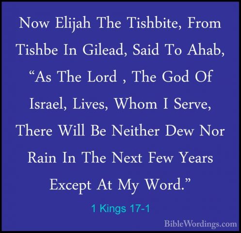 1 Kings 17-1 - Now Elijah The Tishbite, From Tishbe In Gilead, SaNow Elijah The Tishbite, From Tishbe In Gilead, Said To Ahab, "As The Lord , The God Of Israel, Lives, Whom I Serve, There Will Be Neither Dew Nor Rain In The Next Few Years Except At My Word." 