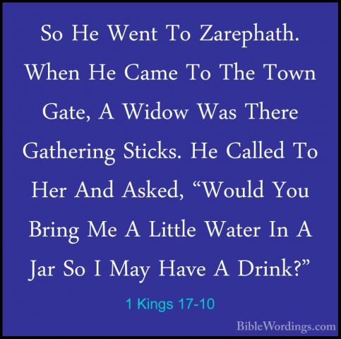1 Kings 17-10 - So He Went To Zarephath. When He Came To The TownSo He Went To Zarephath. When He Came To The Town Gate, A Widow Was There Gathering Sticks. He Called To Her And Asked, "Would You Bring Me A Little Water In A Jar So I May Have A Drink?" 