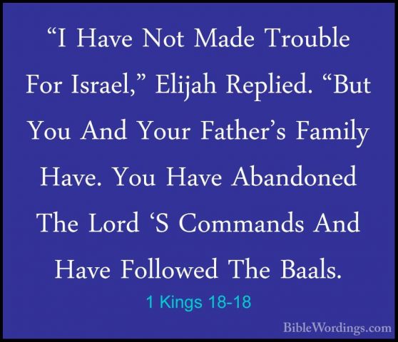 1 Kings 18-18 - "I Have Not Made Trouble For Israel," Elijah Repl"I Have Not Made Trouble For Israel," Elijah Replied. "But You And Your Father's Family Have. You Have Abandoned The Lord 'S Commands And Have Followed The Baals. 