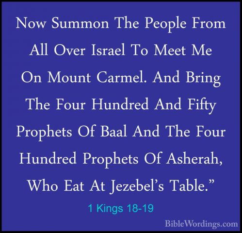 1 Kings 18-19 - Now Summon The People From All Over Israel To MeeNow Summon The People From All Over Israel To Meet Me On Mount Carmel. And Bring The Four Hundred And Fifty Prophets Of Baal And The Four Hundred Prophets Of Asherah, Who Eat At Jezebel's Table." 