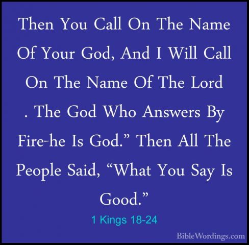 1 Kings 18-24 - Then You Call On The Name Of Your God, And I WillThen You Call On The Name Of Your God, And I Will Call On The Name Of The Lord . The God Who Answers By Fire-he Is God." Then All The People Said, "What You Say Is Good." 