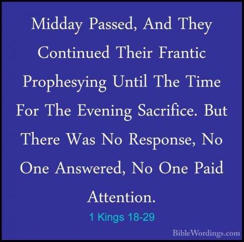 1 Kings 18-29 - Midday Passed, And They Continued Their Frantic PMidday Passed, And They Continued Their Frantic Prophesying Until The Time For The Evening Sacrifice. But There Was No Response, No One Answered, No One Paid Attention. 