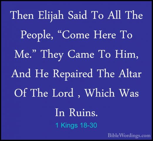 1 Kings 18-30 - Then Elijah Said To All The People, "Come Here ToThen Elijah Said To All The People, "Come Here To Me." They Came To Him, And He Repaired The Altar Of The Lord , Which Was In Ruins. 