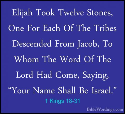 1 Kings 18-31 - Elijah Took Twelve Stones, One For Each Of The TrElijah Took Twelve Stones, One For Each Of The Tribes Descended From Jacob, To Whom The Word Of The Lord Had Come, Saying, "Your Name Shall Be Israel." 