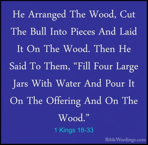 1 Kings 18-33 - He Arranged The Wood, Cut The Bull Into Pieces AnHe Arranged The Wood, Cut The Bull Into Pieces And Laid It On The Wood. Then He Said To Them, "Fill Four Large Jars With Water And Pour It On The Offering And On The Wood." 