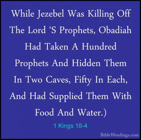 1 Kings 18-4 - While Jezebel Was Killing Off The Lord 'S ProphetsWhile Jezebel Was Killing Off The Lord 'S Prophets, Obadiah Had Taken A Hundred Prophets And Hidden Them In Two Caves, Fifty In Each, And Had Supplied Them With Food And Water.) 