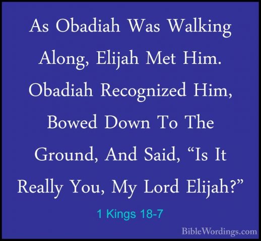 1 Kings 18-7 - As Obadiah Was Walking Along, Elijah Met Him. ObadAs Obadiah Was Walking Along, Elijah Met Him. Obadiah Recognized Him, Bowed Down To The Ground, And Said, "Is It Really You, My Lord Elijah?" 