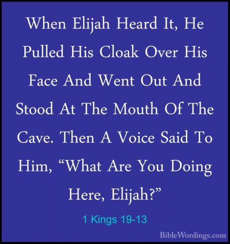 1 Kings 19-13 - When Elijah Heard It, He Pulled His Cloak Over HiWhen Elijah Heard It, He Pulled His Cloak Over His Face And Went Out And Stood At The Mouth Of The Cave. Then A Voice Said To Him, "What Are You Doing Here, Elijah?" 