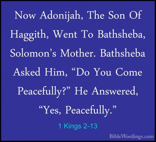 1 Kings 2-13 - Now Adonijah, The Son Of Haggith, Went To BathshebNow Adonijah, The Son Of Haggith, Went To Bathsheba, Solomon's Mother. Bathsheba Asked Him, "Do You Come Peacefully?" He Answered, "Yes, Peacefully." 