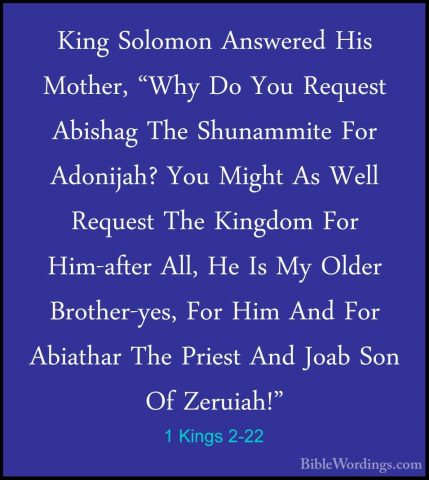 1 Kings 2-22 - King Solomon Answered His Mother, "Why Do You RequKing Solomon Answered His Mother, "Why Do You Request Abishag The Shunammite For Adonijah? You Might As Well Request The Kingdom For Him-after All, He Is My Older Brother-yes, For Him And For Abiathar The Priest And Joab Son Of Zeruiah!" 