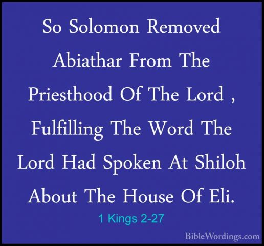 1 Kings 2-27 - So Solomon Removed Abiathar From The Priesthood OfSo Solomon Removed Abiathar From The Priesthood Of The Lord , Fulfilling The Word The Lord Had Spoken At Shiloh About The House Of Eli. 