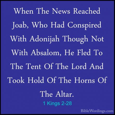 1 Kings 2-28 - When The News Reached Joab, Who Had Conspired WithWhen The News Reached Joab, Who Had Conspired With Adonijah Though Not With Absalom, He Fled To The Tent Of The Lord And Took Hold Of The Horns Of The Altar. 