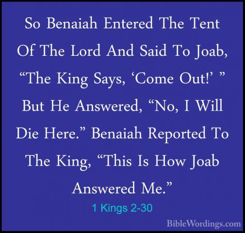 1 Kings 2-30 - So Benaiah Entered The Tent Of The Lord And Said TSo Benaiah Entered The Tent Of The Lord And Said To Joab, "The King Says, 'Come Out!' " But He Answered, "No, I Will Die Here." Benaiah Reported To The King, "This Is How Joab Answered Me." 