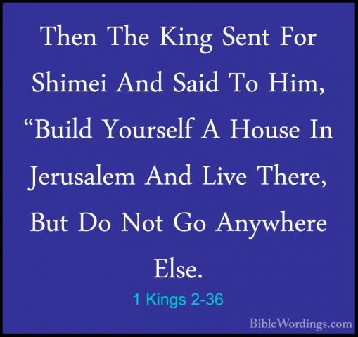 1 Kings 2-36 - Then The King Sent For Shimei And Said To Him, "BuThen The King Sent For Shimei And Said To Him, "Build Yourself A House In Jerusalem And Live There, But Do Not Go Anywhere Else. 