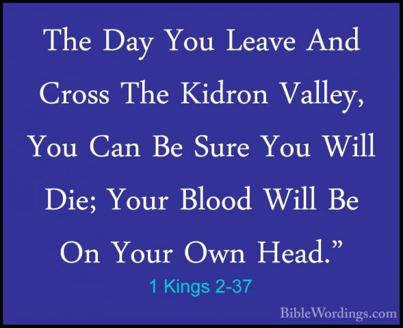 1 Kings 2-37 - The Day You Leave And Cross The Kidron Valley, YouThe Day You Leave And Cross The Kidron Valley, You Can Be Sure You Will Die; Your Blood Will Be On Your Own Head." 
