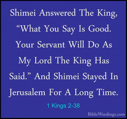 1 Kings 2-38 - Shimei Answered The King, "What You Say Is Good. YShimei Answered The King, "What You Say Is Good. Your Servant Will Do As My Lord The King Has Said." And Shimei Stayed In Jerusalem For A Long Time. 