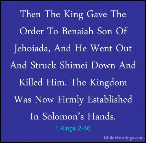 1 Kings 2-46 - Then The King Gave The Order To Benaiah Son Of JehThen The King Gave The Order To Benaiah Son Of Jehoiada, And He Went Out And Struck Shimei Down And Killed Him. The Kingdom Was Now Firmly Established In Solomon's Hands.