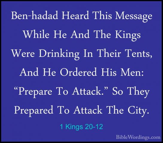 1 Kings 20-12 - Ben-hadad Heard This Message While He And The KinBen-hadad Heard This Message While He And The Kings Were Drinking In Their Tents, And He Ordered His Men: "Prepare To Attack." So They Prepared To Attack The City. 
