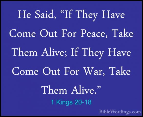 1 Kings 20-18 - He Said, "If They Have Come Out For Peace, Take THe Said, "If They Have Come Out For Peace, Take Them Alive; If They Have Come Out For War, Take Them Alive." 