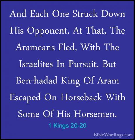 1 Kings 20-20 - And Each One Struck Down His Opponent. At That, TAnd Each One Struck Down His Opponent. At That, The Arameans Fled, With The Israelites In Pursuit. But Ben-hadad King Of Aram Escaped On Horseback With Some Of His Horsemen. 