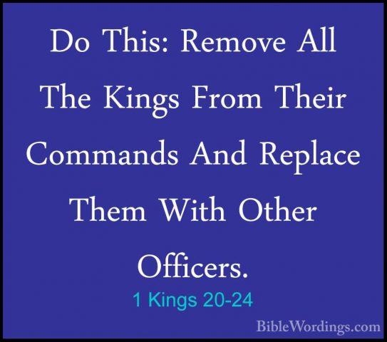 1 Kings 20-24 - Do This: Remove All The Kings From Their CommandsDo This: Remove All The Kings From Their Commands And Replace Them With Other Officers. 