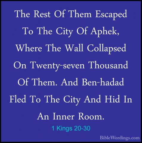 1 Kings 20-30 - The Rest Of Them Escaped To The City Of Aphek, WhThe Rest Of Them Escaped To The City Of Aphek, Where The Wall Collapsed On Twenty-seven Thousand Of Them. And Ben-hadad Fled To The City And Hid In An Inner Room. 